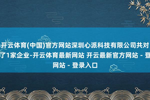 开云体育(中国)官方网站深圳心派科技有限公司共对外投资了1家企业-开云体育最新网站 开云最新官方网站 - 登录入口