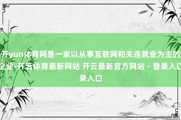 开yun体育网是一家以从事互联网和关连就业为主的企业-开云体育最新网站 开云最新官方网站 - 登录入口