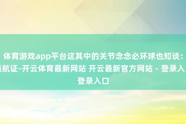 体育游戏app平台这其中的关节念念必环球也知谈：适航证-开云体育最新网站 开云最新官方网站 - 登录入口