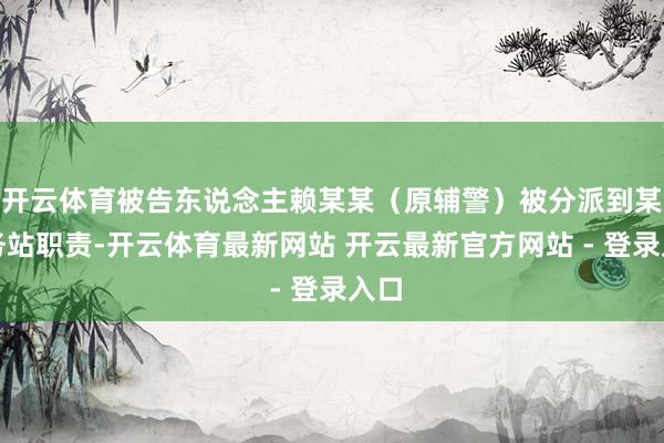 开云体育被告东说念主赖某某（原辅警）被分派到某警务站职责-开云体育最新网站 开云最新官方网站 - 登录入口
