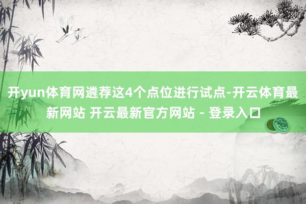 开yun体育网遴荐这4个点位进行试点-开云体育最新网站 开云最新官方网站 - 登录入口