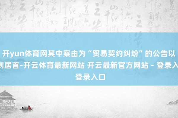 开yun体育网其中案由为“贸易契约纠纷”的公告以3则居首-开云体育最新网站 开云最新官方网站 - 登录入口