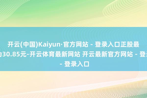 开云(中国)Kaiyun·官方网站 - 登录入口正股最新价为30.85元-开云体育最新网站 开云最新官方网站 - 登录入口