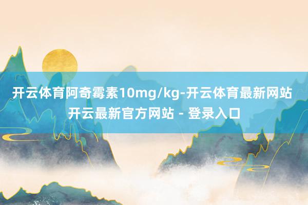 开云体育阿奇霉素10mg/kg-开云体育最新网站 开云最新官方网站 - 登录入口