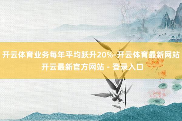 开云体育业务每年平均跃升20%-开云体育最新网站 开云最新官方网站 - 登录入口