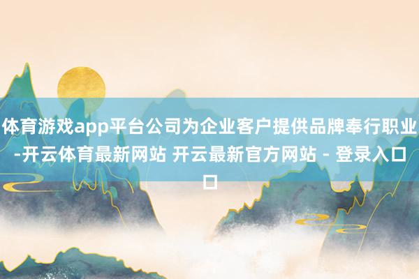 体育游戏app平台公司为企业客户提供品牌奉行职业-开云体育最新网站 开云最新官方网站 - 登录入口