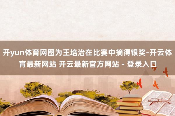 开yun体育网图为王培治在比赛中摘得银奖-开云体育最新网站 开云最新官方网站 - 登录入口