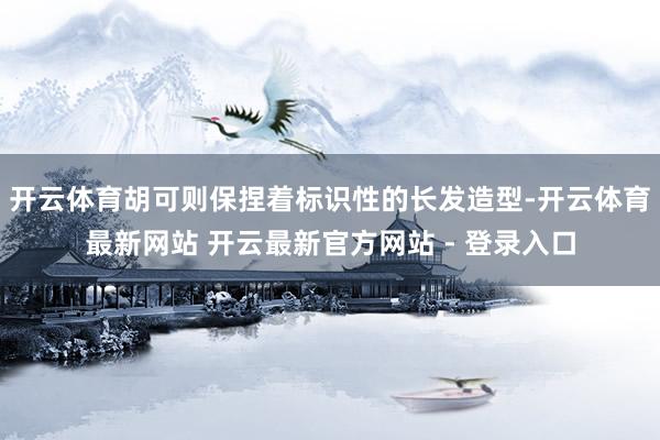 开云体育胡可则保捏着标识性的长发造型-开云体育最新网站 开云最新官方网站 - 登录入口