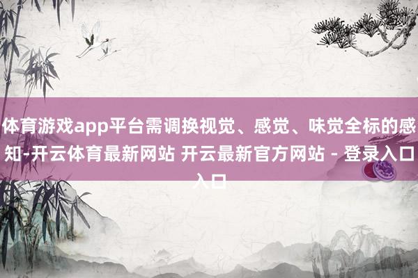 体育游戏app平台需调换视觉、感觉、味觉全标的感知-开云体育最新网站 开云最新官方网站 - 登录入口