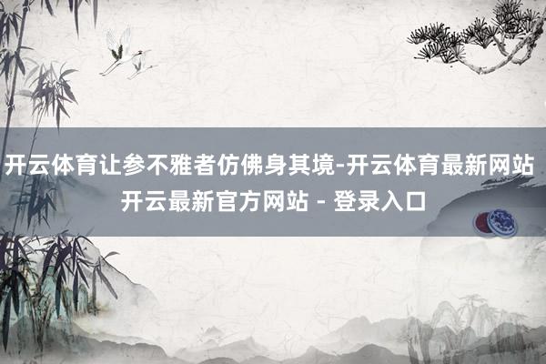 开云体育让参不雅者仿佛身其境-开云体育最新网站 开云最新官方网站 - 登录入口