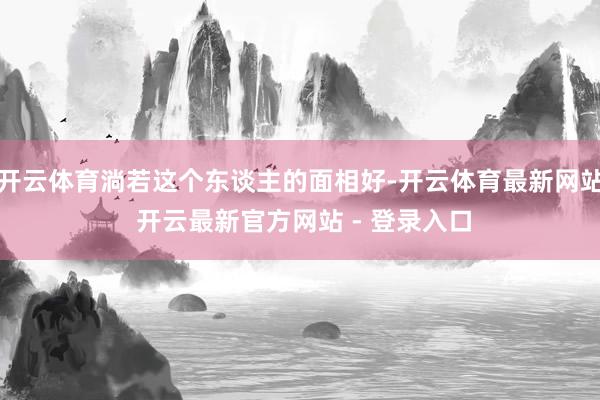开云体育淌若这个东谈主的面相好-开云体育最新网站 开云最新官方网站 - 登录入口