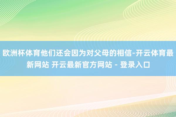 欧洲杯体育他们还会因为对父母的相信-开云体育最新网站 开云最新官方网站 - 登录入口