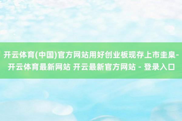 开云体育(中国)官方网站用好创业板现存上市圭臬-开云体育最新网站 开云最新官方网站 - 登录入口