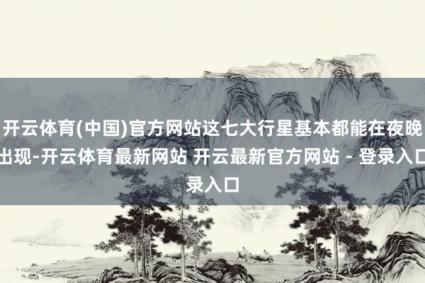 开云体育(中国)官方网站这七大行星基本都能在夜晚出现-开云体育最新网站 开云最新官方网站 - 登录入口