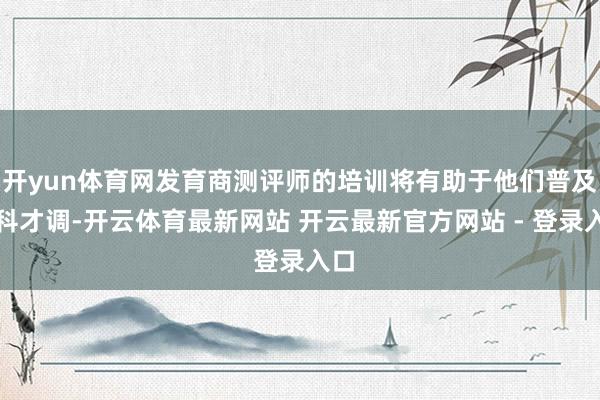 开yun体育网发育商测评师的培训将有助于他们普及专科才调-开云体育最新网站 开云最新官方网站 - 登录入口
