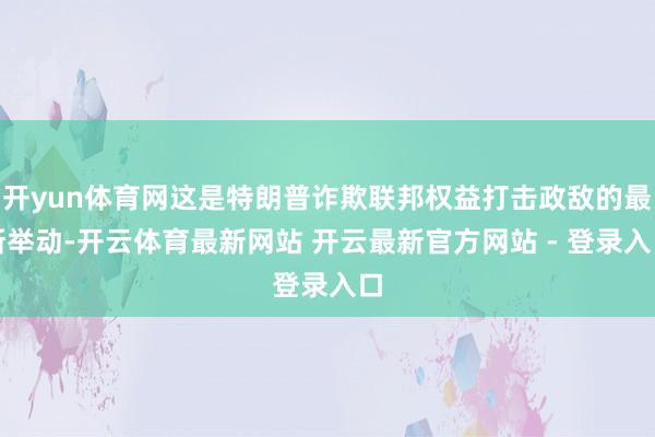 开yun体育网这是特朗普诈欺联邦权益打击政敌的最新举动-开云体育最新网站 开云最新官方网站 - 登录入口